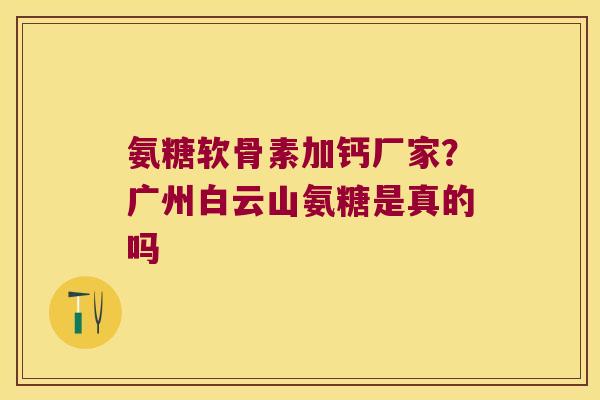 氨糖软骨素加钙厂家?广州白云山氨糖是真的吗 氨糖软骨素加钙厂家?广州白云山氨糖是真的吗