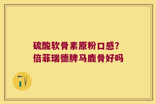 硫酸软骨素原粉口感？倍菲瑞德牌马鹿骨好吗