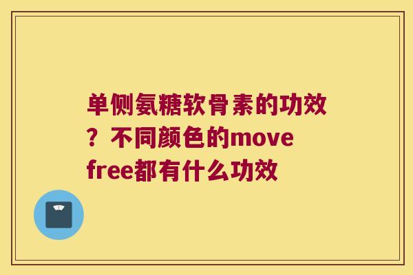 单侧氨糖软骨素的功效?不同颜色的movefree都有什么功效 单侧氨糖软骨素的功效?不同颜色的movefree都有什么功效