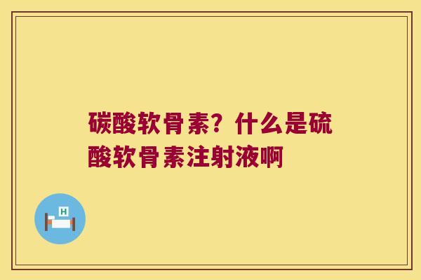 碳酸软骨素?什么是硫酸软骨素注射液啊 碳酸软骨素?什么是硫酸软骨素注射液啊