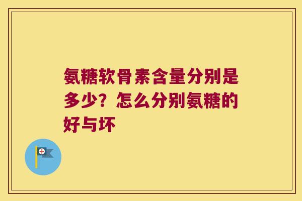 氨糖软骨素含量分别是多少？怎么分别氨糖的好与坏