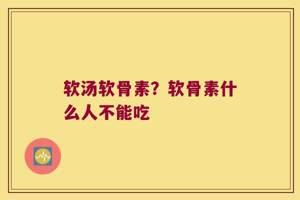 软汤软骨素?软骨素什么人不能吃 软汤软骨素?软骨素什么人不能吃