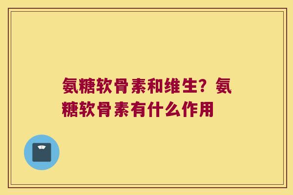 氨糖软骨素和维生？氨糖软骨素有什么作用