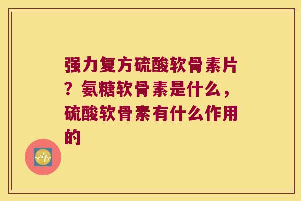 强力复方硫酸软骨素片?氨糖软骨素是什么,硫酸软骨素有什么作用的 强力复方硫酸软骨素片?氨糖软骨素是什么,硫酸软骨素有什么作用的