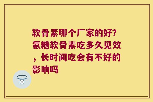 软骨素哪个厂家的好?氨糖软骨素吃多久见效,长时间吃会有不好的影响吗 软骨素哪个厂家的好?氨糖软骨素吃多久见效,长时间吃会有不好的影响吗