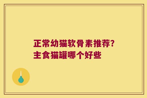 正常幼猫软骨素推荐？主食猫罐哪个好些