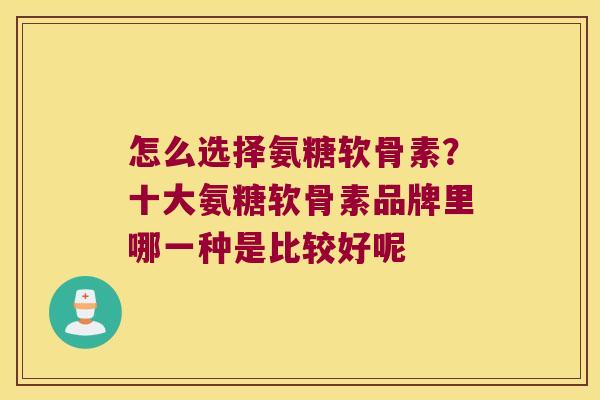 怎么选择氨糖软骨素?十大氨糖软骨素品牌里哪一种是比较好呢 怎么选择氨糖软骨素?十大氨糖软骨素品牌里哪一种是比较好呢