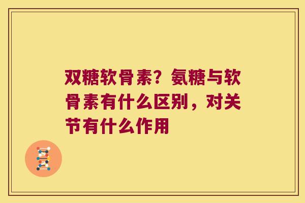 双糖软骨素？氨糖与软骨素有什么区别，对关节有什么作用