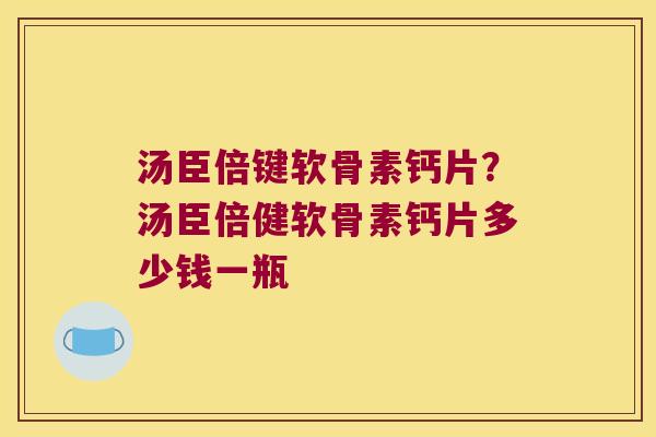 汤臣倍键软骨素钙片?汤臣倍健软骨素钙片多少钱一瓶 汤臣倍键软骨素钙片?汤臣倍健软骨素钙片多少钱一瓶