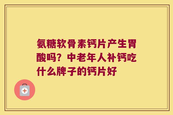 氨糖软骨素钙片产生胃酸吗?中老年人补钙吃什么牌子的钙片好 氨糖软骨素钙片产生胃酸吗?中老年人补钙吃什么牌子的钙片好