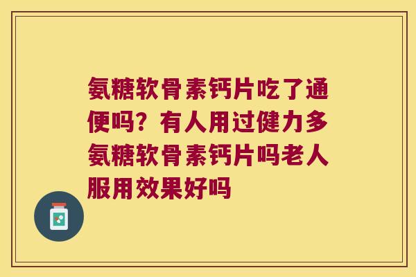 氨糖软骨素钙片吃了通便吗？有人用过健力多氨糖软骨素钙片吗老人服用效果好吗