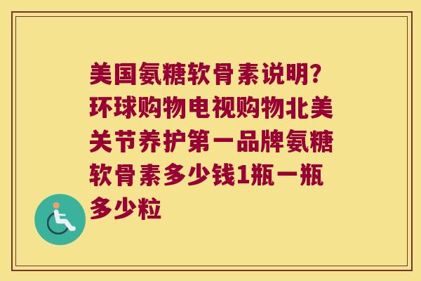 美国氨糖软骨素说明？环球购物电视购物北美关节养护第一品牌氨糖软骨素多少钱1瓶一瓶多少粒