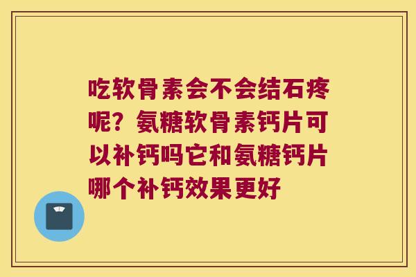吃软骨素会不会结石疼呢?氨糖软骨素钙片可以补钙吗它和氨糖钙片哪个补钙效果更好 吃软骨素会不会结石疼呢?氨糖软骨素钙片可以补钙吗它和氨糖钙片哪个补钙效果更好