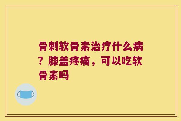 软骨素什么?膝盖,可以吃软骨素吗 软骨素什么?膝盖,可以吃软骨素吗