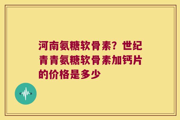 河南氨糖软骨素？世纪青青氨糖软骨素加钙片的价格是多少