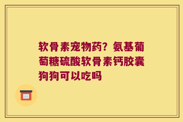 软骨素宠物药?氨基葡萄糖硫酸软骨素钙胶囊狗狗可以吃吗 软骨素宠物药?氨基葡萄糖硫酸软骨素钙胶囊狗狗可以吃吗