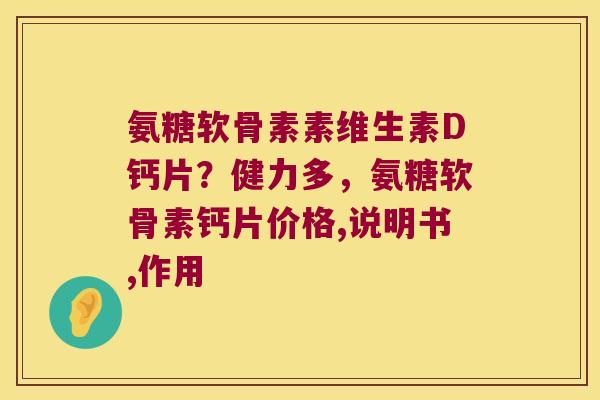 氨糖软骨素素维生素D钙片?健力多,氨糖软骨素钙片价格,说明书,作用 氨糖软骨素素维生素D钙片?健力多,氨糖软骨素钙片价格,说明书,作用