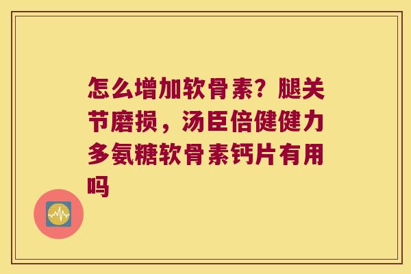 怎么增加软骨素?腿关节磨损,汤臣倍健健力多氨糖软骨素钙片有用吗 怎么增加软骨素?腿关节磨损,汤臣倍健健力多氨糖软骨素钙片有用吗