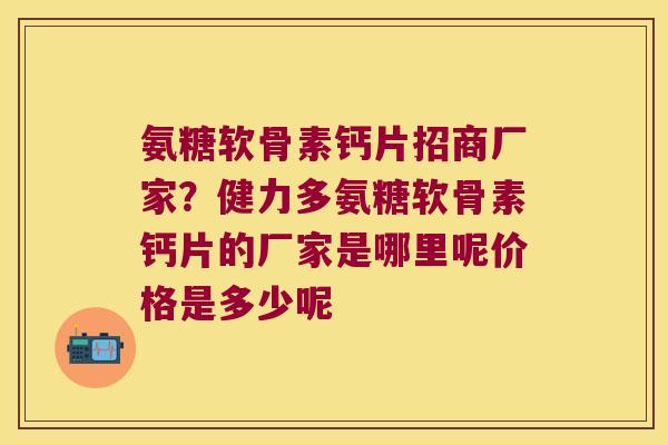 氨糖软骨素钙片招商厂家？健力多氨糖软骨素钙片的厂家是哪里呢价格是多少呢