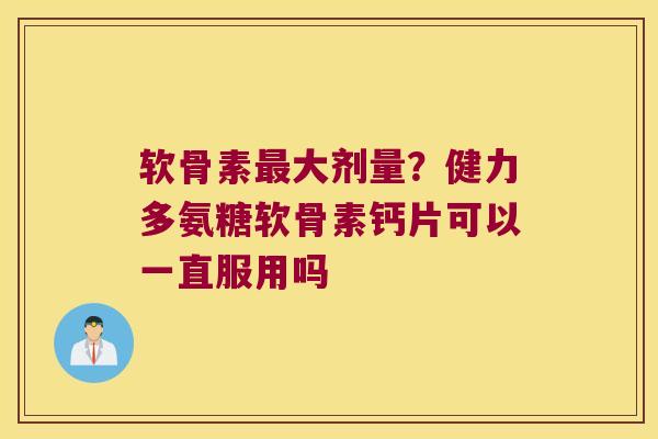 软骨素大剂量？健力多氨糖软骨素钙片可以一直服用吗