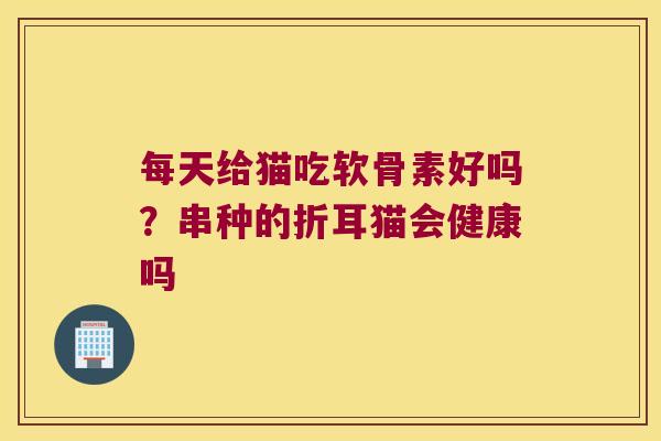 每天给猫吃软骨素好吗?串种的折耳猫会健康吗 每天给猫吃软骨素好吗?串种的折耳猫会健康吗