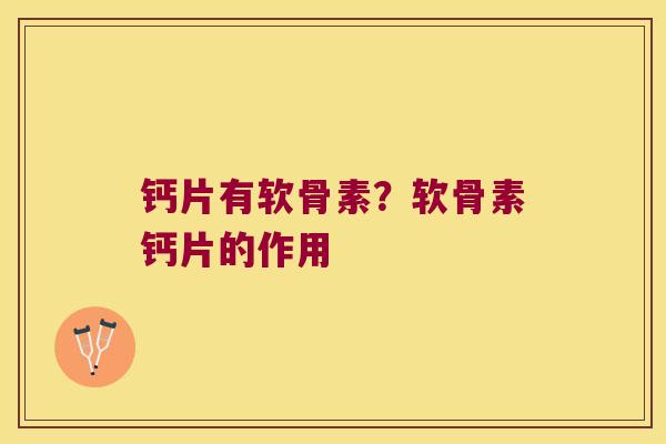 钙片有软骨素?软骨素钙片的作用 钙片有软骨素?软骨素钙片的作用