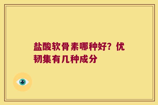 盐酸软骨素哪种好?优韧集有几种成分 盐酸软骨素哪种好?优韧集有几种成分