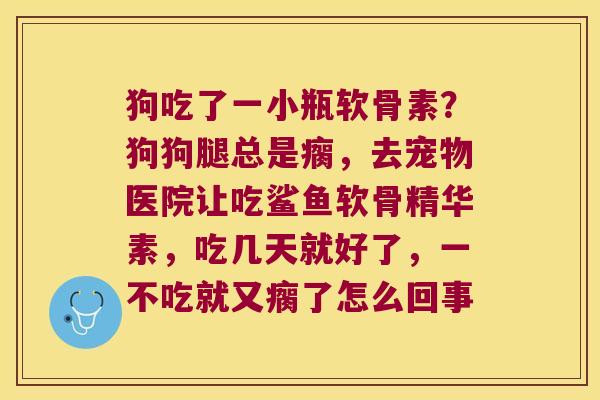 狗吃了一小瓶软骨素？狗狗腿总是瘸，去宠物医院让吃鲨鱼软骨精华素，吃几天就好了，一不吃就又瘸了怎么回事