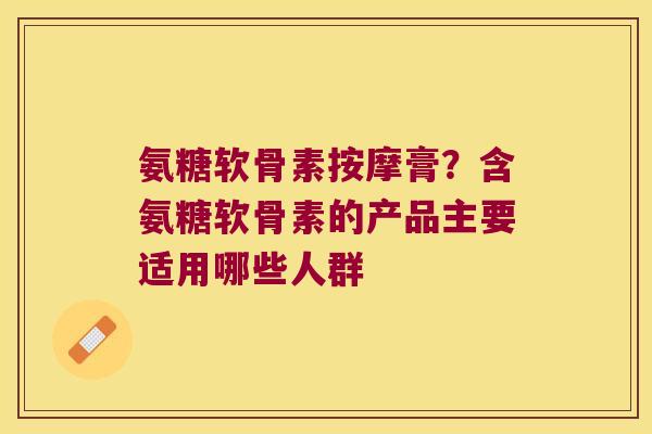 氨糖软骨素按摩膏？含氨糖软骨素的产品主要适用哪些人群