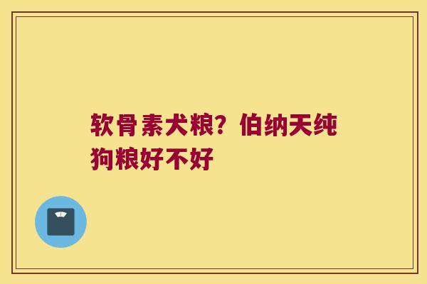软骨素犬粮?伯纳天纯狗粮好不好 软骨素犬粮?伯纳天纯狗粮好不好