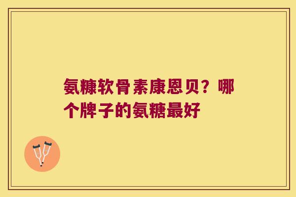 氨糠软骨素康恩贝?哪个牌子的氨糖好 氨糠软骨素康恩贝?哪个牌子的氨糖好
