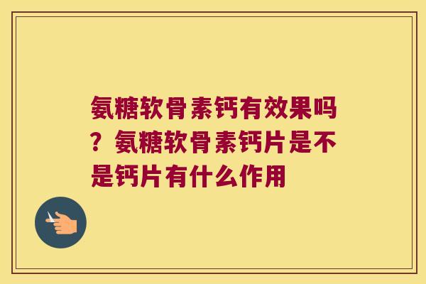 氨糖软骨素钙有效果吗?氨糖软骨素钙片是不是钙片有什么作用 氨糖软骨素钙有效果吗?氨糖软骨素钙片是不是钙片有什么作用