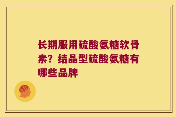 长期服用硫酸氨糖软骨素?结晶型硫酸氨糖有哪些品牌 长期服用硫酸氨糖软骨素?结晶型硫酸氨糖有哪些品牌