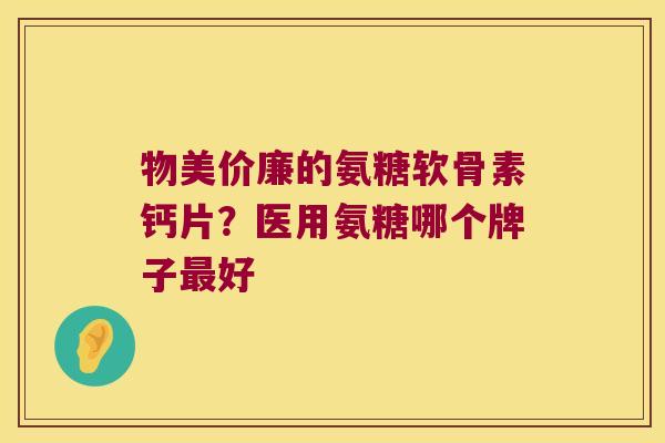 物美价廉的氨糖软骨素钙片?医用氨糖哪个牌子好 物美价廉的氨糖软骨素钙片?医用氨糖哪个牌子好