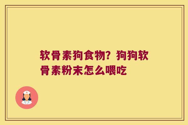 软骨素狗食物？狗狗软骨素粉末怎么喂吃