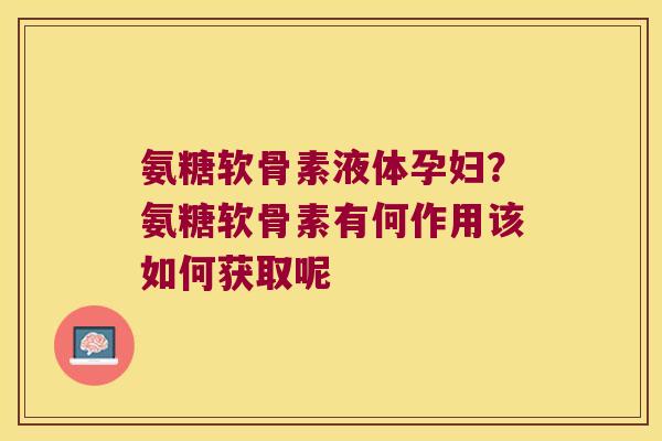 氨糖软骨素液体孕妇？氨糖软骨素有何作用该如何获取呢