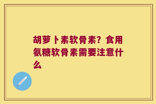 胡萝卜素软骨素？食用氨糖软骨素需要注意什么
