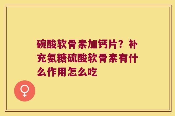 碗酸软骨素加钙片?补充氨糖硫酸软骨素有什么作用怎么吃 碗酸软骨素加钙片?补充氨糖硫酸软骨素有什么作用怎么吃