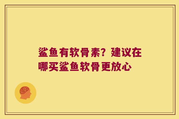 鲨鱼有软骨素？建议在哪买鲨鱼软骨更放心