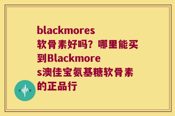blackmores软骨素好吗？哪里能买到Blackmores澳佳宝氨基糖软骨素的正品行