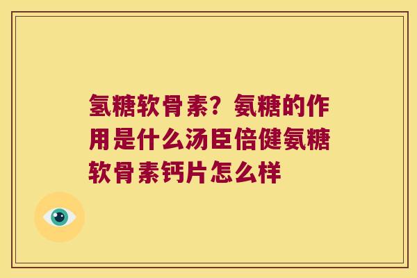 氢糖软骨素?氨糖的作用是什么汤臣倍健氨糖软骨素钙片怎么样 氢糖软骨素?氨糖的作用是什么汤臣倍健氨糖软骨素钙片怎么样