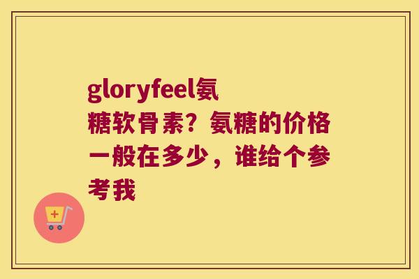 gloryfeel氨糖软骨素?氨糖的价格一般在多少,谁给个参考我 gloryfeel氨糖软骨素?氨糖的价格一般在多少,谁给个参考我