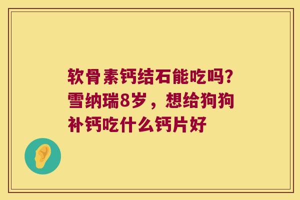 软骨素钙结石能吃吗?雪纳瑞8岁,想给狗狗补钙吃什么钙片好 软骨素钙结石能吃吗?雪纳瑞8岁,想给狗狗补钙吃什么钙片好