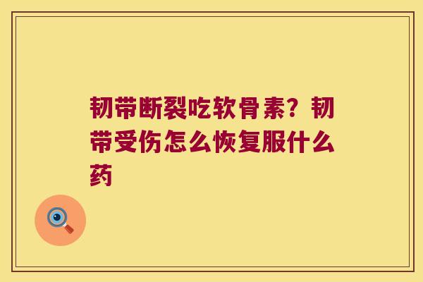 韧带断裂吃软骨素？韧带受伤怎么恢复服什么药