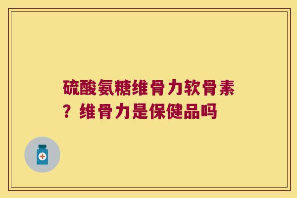 硫酸氨糖维骨力软骨素?维骨力是保健品吗 硫酸氨糖维骨力软骨素?维骨力是保健品吗