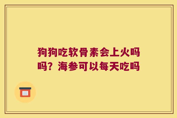 狗狗吃软骨素会上火吗吗?海参可以每天吃吗 狗狗吃软骨素会上火吗吗?海参可以每天吃吗