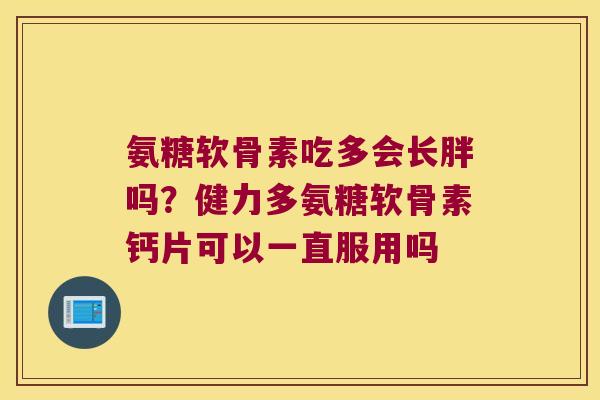 氨糖软骨素吃多会长胖吗？健力多氨糖软骨素钙片可以一直服用吗
