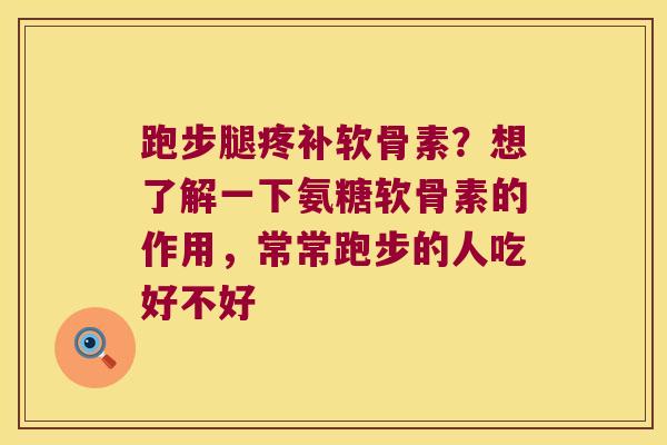 跑步腿疼补软骨素?想了解一下氨糖软骨素的作用,常常跑步的人吃好不好 跑步腿疼补软骨素?想了解一下氨糖软骨素的作用,常常跑步的人吃好不好