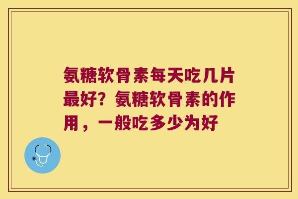 氨糖软骨素每天吃几片好？氨糖软骨素的作用，一般吃多少为好
