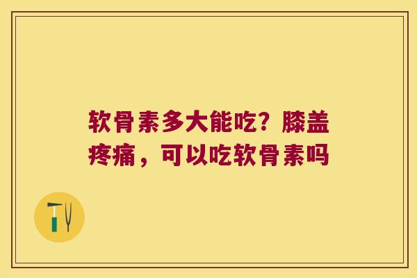 软骨素多大能吃？膝盖，可以吃软骨素吗
